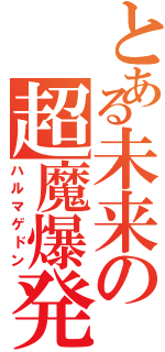 とある未来の超魔爆発（ハルマゲドン）