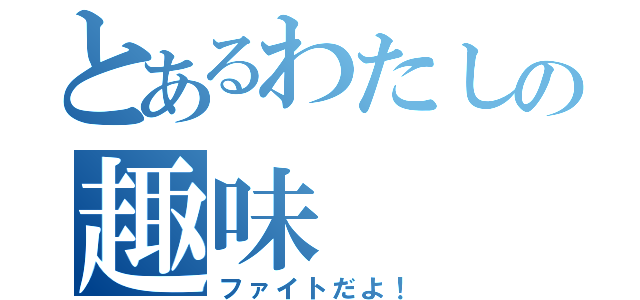 とあるわたしの趣味（ファイトだよ！）