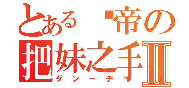 とある邓帝の把妹之手Ⅱ（ダンーヂ）