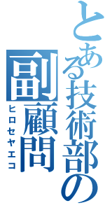 とある技術部の副顧問（ヒロセヤエコ）