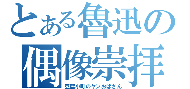 とある魯迅の偶像崇拝（豆腐小町のヤンおばさん）