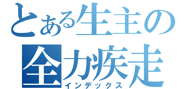 とある生主の全力疾走（インデックス）