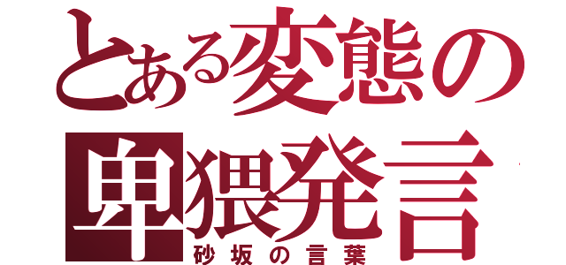 とある変態の卑猥発言（砂坂の言葉）