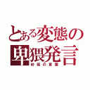 とある変態の卑猥発言（砂坂の言葉）