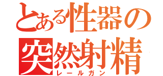 とある性器の突然射精（レールガン）