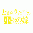 とあるうたプリの小松の嫁（四ノ宮那月）