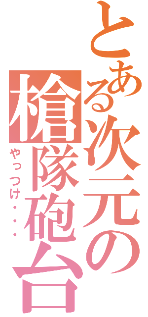 とある次元の槍隊砲台（やっつけ・・・）