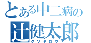 とある中二病の辻健太郎（クソヤロウ）