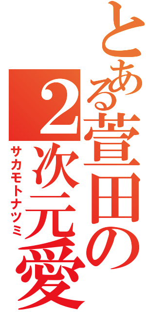 とある萱田の２次元愛（サカモトナツミ）