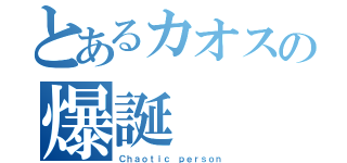 とあるカオスの爆誕（Ｃｈａｏｔｉｃ ｐｅｒｓｏｎ）