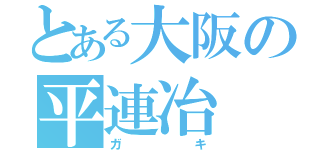 とある大阪の平連冶（ガキ）