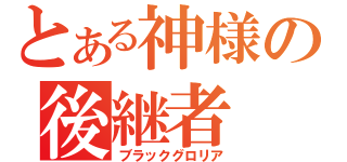 とある神様の後継者（ブラックグロリア）