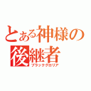 とある神様の後継者（ブラックグロリア）