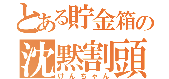 とある貯金箱の沈黙割頭（けんちゃん）