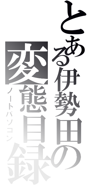 とある伊勢田の変態目録（ノートパソコン）