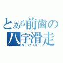 とある前歯の八字滑走（ボーゲンスキー）