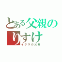 とある父親のりすけ（イクラの父親）