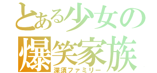 とある少女の爆笑家族（深須ファミリー）