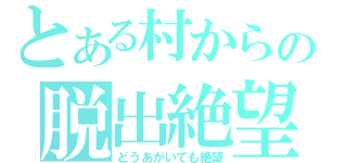 とある村からの脱出絶望（どうあがいても絶望）