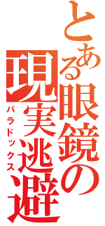 とある眼鏡の現実逃避（パラドックス）