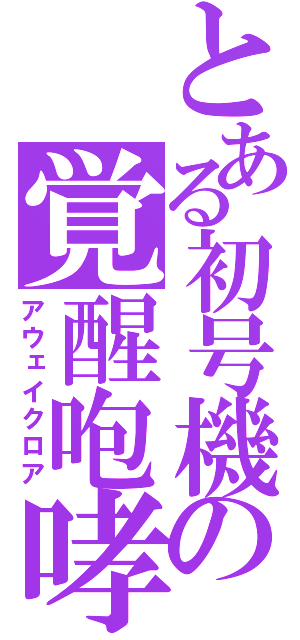 とある初号機の覚醒咆哮（アウェイクロア）