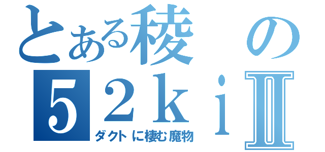 とある稜の５２ｋｉｌｌ伝説Ⅱ（ダクトに棲む魔物）