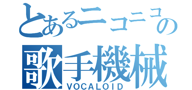 とあるニコニコの歌手機械（ＶＯＣＡＬＯＩＤ）