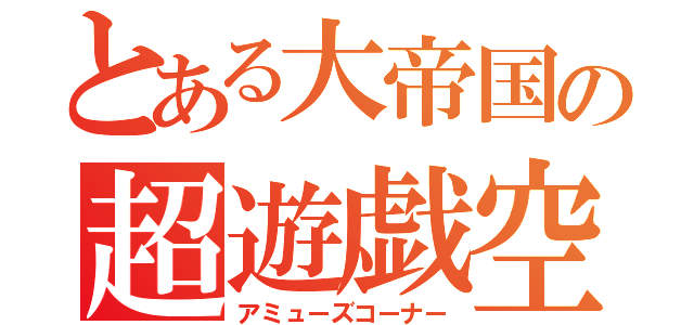 とある大帝国の超遊戯空間（アミューズコーナー）