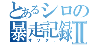 とあるシロの暴走記録Ⅱ（オワタ。）