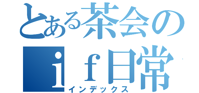 とある茶会のｉｆ日常（インデックス）