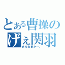 とある曹操のげぇ関羽（またお前か…。）