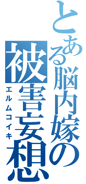 とある脳内嫁の被害妄想（エルムコイキ）