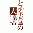 とある不死鳥の大皇帝（エンペラー）