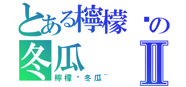 とある檸檬尬の冬瓜Ⅱ（檸檬尬冬瓜~）