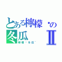 とある檸檬尬の冬瓜Ⅱ（檸檬尬冬瓜~）