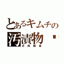 とあるキムチの汚漬物♥（犬肉韓食）