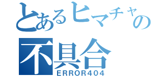 とあるヒマチャの不具合（ＥＲＲＯＲ４０４）