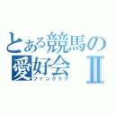 とある競馬の愛好会Ⅱ（ファンクラブ）