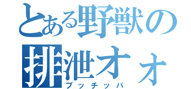 とある野獣の排泄オォン'！（ブッチッパ）