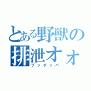 とある野獣の排泄オォン'！（ブッチッパ）