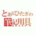 とあるひたぎの筆記用具（戦闘武器）