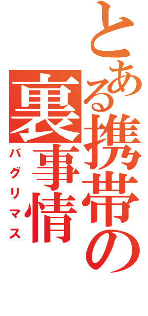 とある携帯の裏事情（バグリマス）