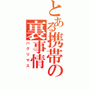 とある携帯の裏事情（バグリマス）