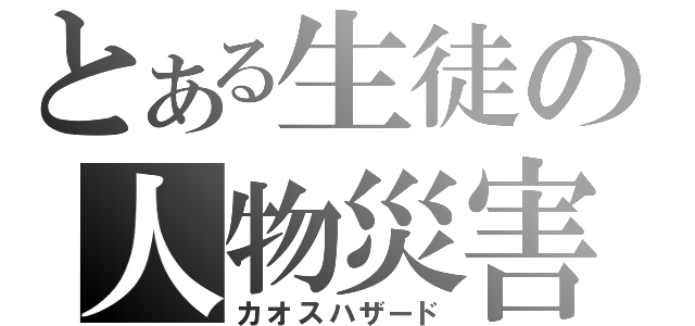 とある生徒の人物災害（カオスハザード）