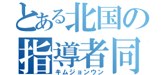 とある北国の指導者同志様（キムジョンウン）