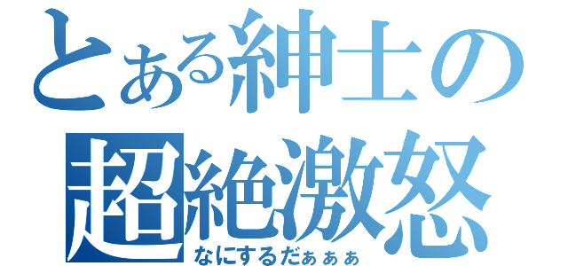 とある紳士の超絶激怒（なにするだぁぁぁ）