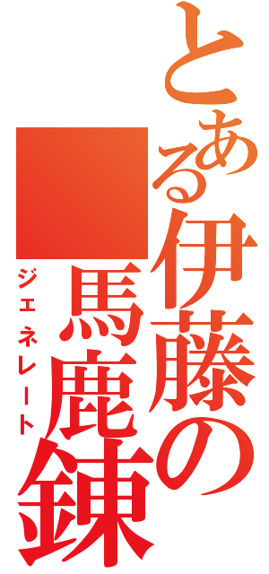 とある伊藤の 馬鹿錬成Ⅱ（ジェネレート）