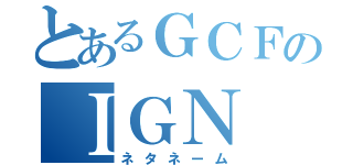 とあるＧＣＦのＩＧＮ（ネタネーム）