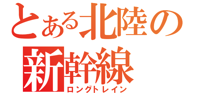 とある北陸の新幹線（ロングトレイン）