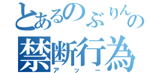 とあるのぶりんの禁断行為（アッー）